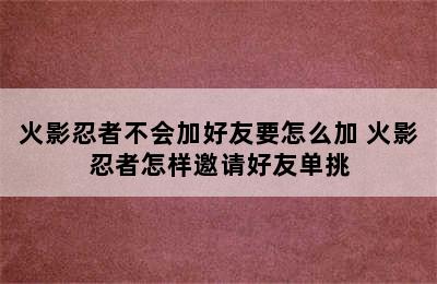 火影忍者不会加好友要怎么加 火影忍者怎样邀请好友单挑